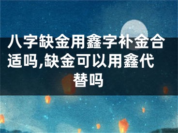 八字缺金用鑫字补金合适吗,缺金可以用鑫代替吗
