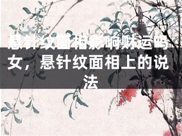 悬针纹面相影响财运吗女，悬针纹面相上的说法