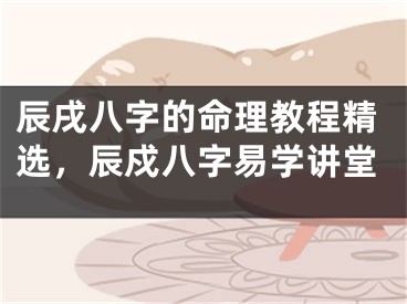 辰戌八字的命理教程精选，辰戍八字易学讲堂