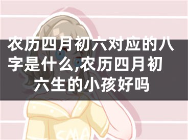 农历四月初六对应的八字是什么,农历四月初六生的小孩好吗