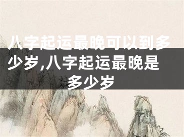 八字起运最晚可以到多少岁,八字起运最晚是多少岁