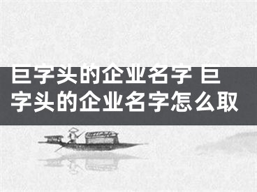 巨字头的企业名字 巨字头的企业名字怎么取