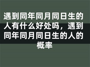 遇到同年同月同日生的人有什么好处吗，遇到同年同月同日生的人的概率