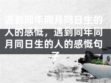 遇到同年同月同日生的人的感慨，遇到同年同月同日生的人的感慨句子