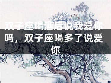 双子座喝酒后说我爱你吗，双子座喝多了说爱你