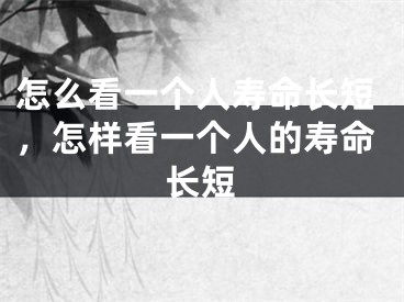 怎么看一个人寿命长短,怎样看一个人的寿命长短