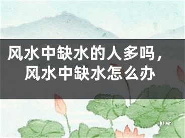 风水中缺水的人多吗，风水中缺水怎么办