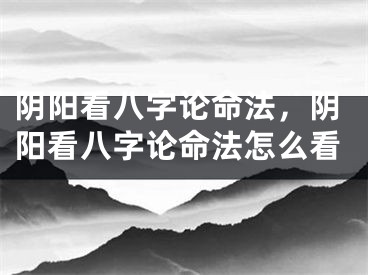 阴阳看八字论命法，阴阳看八字论命法怎么看