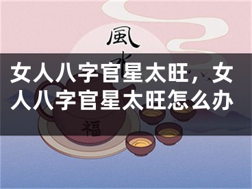 女人八字官星太旺，女人八字官星太旺怎么办