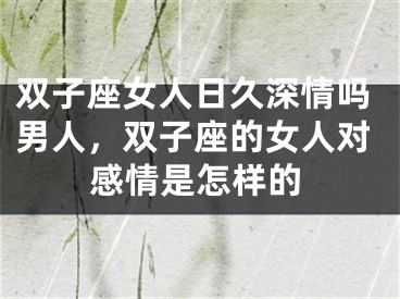 双子座女人日久深情吗男人，双子座的女人对感情是怎样的
