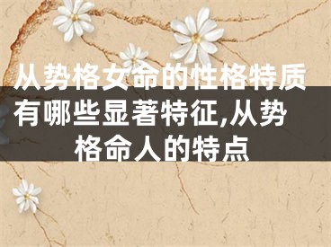 从势格女命的性格特质有哪些显著特征,从势格命人的特点