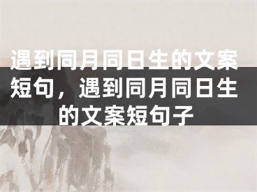 遇到同月同日生的文案短句，遇到同月同日生的文案短句子