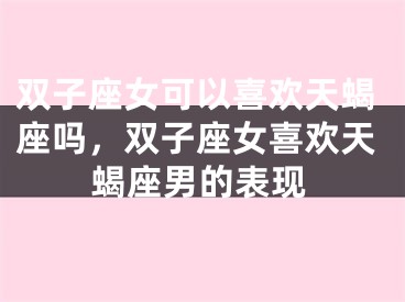 双子座女可以喜欢天蝎座吗，双子座女喜欢天蝎座男的表现