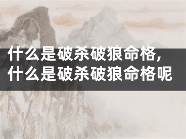 什么是破杀破狼命格,什么是破杀破狼命格呢
