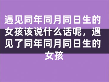 遇见同年同月同日生的女孩该说什么话呢，遇见了同年同月同日生的女孩
