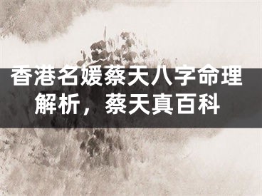 香港名媛蔡天八字命理解析，蔡天真百科