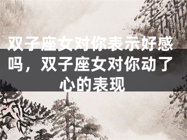 双子座女对你表示好感吗，双子座女对你动了心的表现