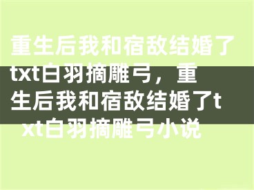 重生后我和宿敌结婚了txt白羽摘雕弓，重生后我和宿敌结婚了txt白羽摘雕弓小说