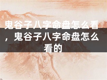 鬼谷子八字命盘怎么看，鬼谷子八字命盘怎么看的