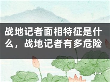 战地记者面相特征是什么,战地记者有多危险
