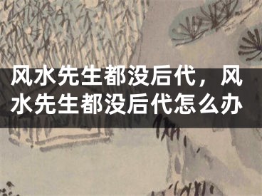 风水先生都没后代，风水先生都没后代怎么办