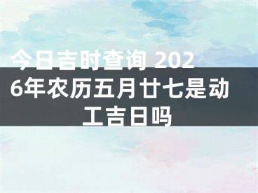 今日吉时查询 2026年农历五月廿七是动工吉日吗