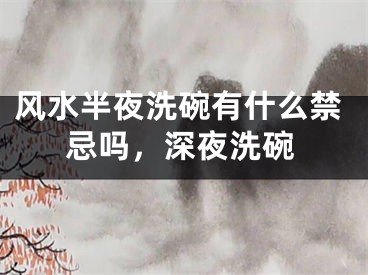 风水半夜洗碗有什么禁忌吗，深夜洗碗