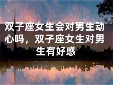 双子座女生会对男生动心吗，双子座女生对男生有好感
