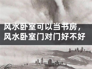 风水卧室可以当书房，风水卧室门对门好不好
