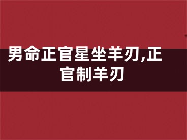 男命正官星坐羊刃,正官制羊刃