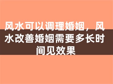 风水可以调理婚姻，风水改善婚姻需要多长时间见效果