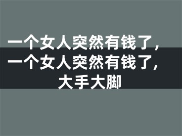 一个女人突然有钱了，一个女人突然有钱了,大手大脚