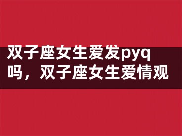 双子座女生爱发pyq吗，双子座女生爱情观
