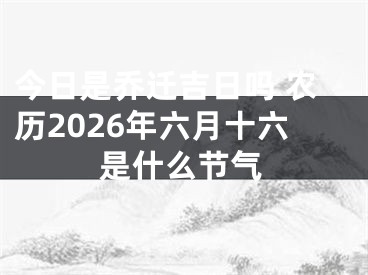 今日是乔迁吉日吗 农历2026年六月十六是什么节气