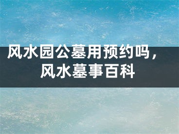 风水园公墓用预约吗，风水墓事百科