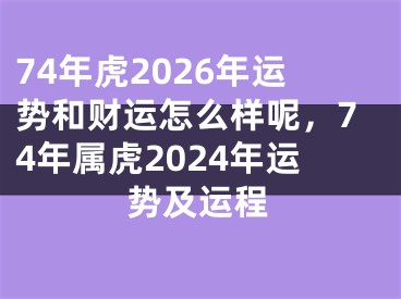 74年虎2026年运势和财运怎么样呢，74年属虎2024年运势及运程