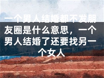 一个男人结婚都不发朋友圈是什么意思，一个男人结婚了还要找另一个女人
