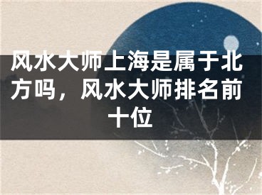 风水大师上海是属于北方吗，风水大师排名前十位