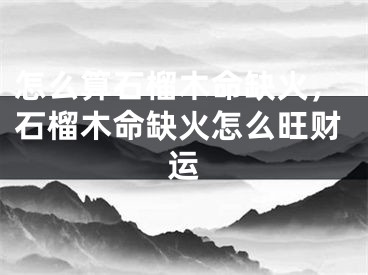 怎么算石榴木命缺火，石榴木命缺火怎么旺财运