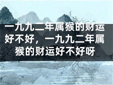 一九九二年属猴的财运好不好，一九九二年属猴的财运好不好呀