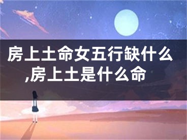 房上土命女五行缺什么,房上土是什么命