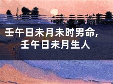 壬午日未月未时男命,壬午日未月生人