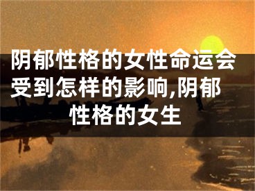 阴郁性格的女性命运会受到怎样的影响,阴郁性格的女生
