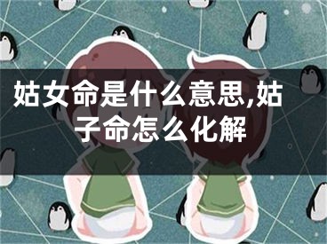 姑女命是什么意思,姑子命怎么化解