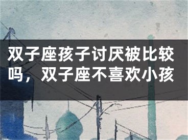 双子座孩子讨厌被比较吗,双子座不喜欢小孩