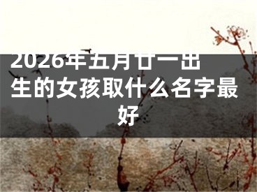 2026年五月廿一出生的女孩取什么名字最好