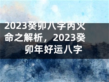 2023癸卯八字丙火命之解析，2023癸卯年好运八字