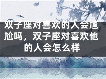 双子座对喜欢的人会尴尬吗，双子座对喜欢他的人会怎么样