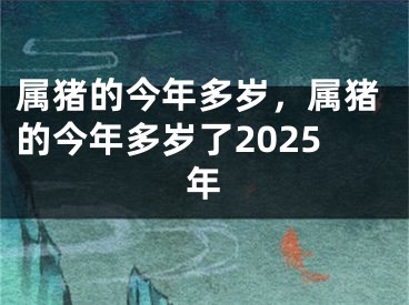 属猪的今年多岁,属猪的今年多岁了2025年