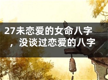 27未恋爱的女命八字，没谈过恋爱的八字
